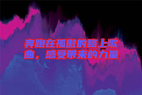 奔跑在孤傲的路上歌曲，感受帶來的力量