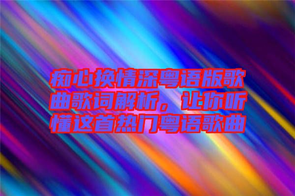 癡心換情深粵語版歌曲歌詞解析，讓你聽懂這首熱門粵語歌曲