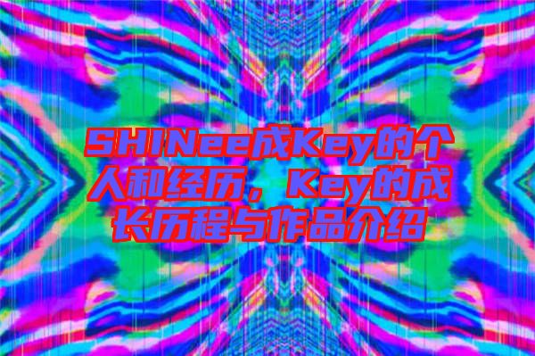 SHINee成Key的個(gè)人和經(jīng)歷，Key的成長(zhǎng)歷程與作品介紹