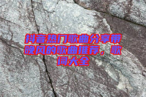 抖音熱門歌曲分享帶晚風(fēng)的歌曲推薦，歌詞大全