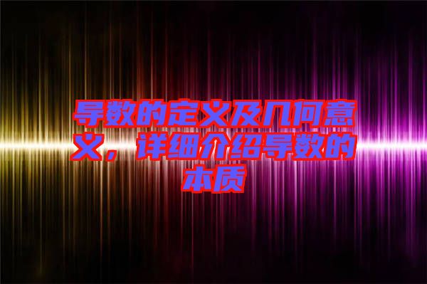 導(dǎo)數(shù)的定義及幾何意義，詳細(xì)介紹導(dǎo)數(shù)的本質(zhì)