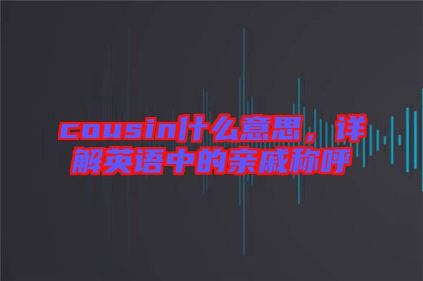 cousin什么意思，詳解英語(yǔ)中的親戚稱(chēng)呼