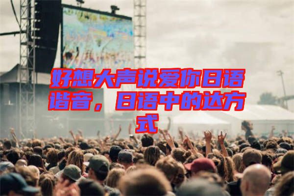 好想大聲說愛你日語諧音，日語中的達方式