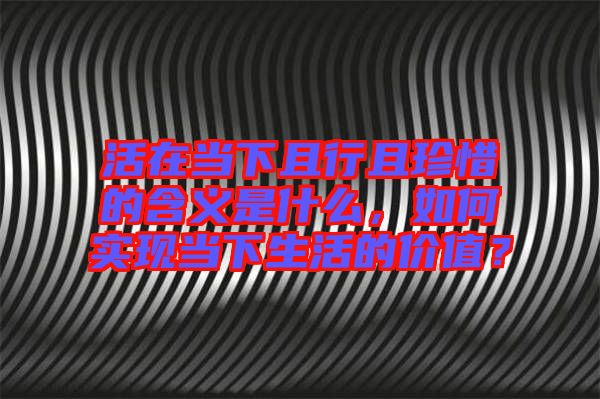 活在當(dāng)下且行且珍惜的含義是什么，如何實(shí)現(xiàn)當(dāng)下生活的價(jià)值？