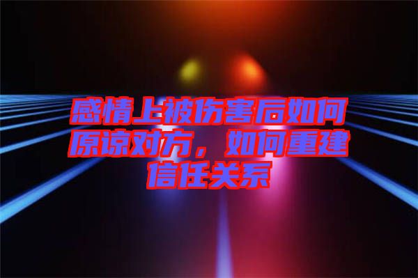感情上被傷害后如何原諒對方，如何重建信任關(guān)系