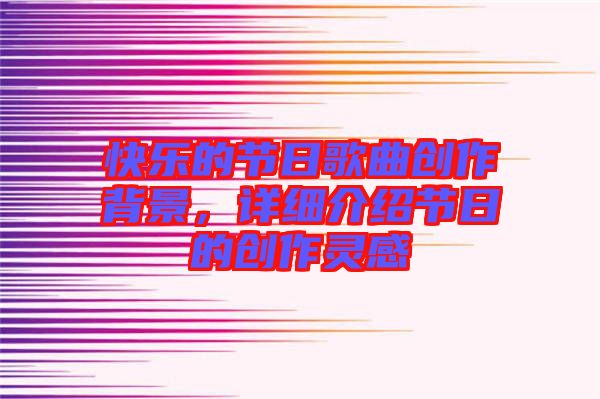 快樂(lè)的節(jié)日歌曲創(chuàng)作背景，詳細(xì)介紹節(jié)日的創(chuàng)作靈感
