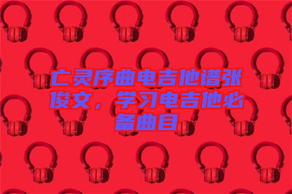 亡靈序曲電吉他譜張俊文，學(xué)習(xí)電吉他必備曲目