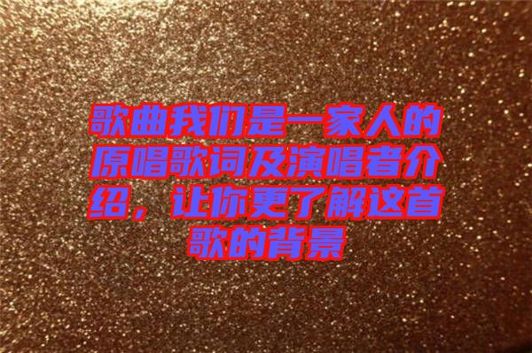 歌曲我們是一家人的原唱歌詞及演唱者介紹，讓你更了解這首歌的背景