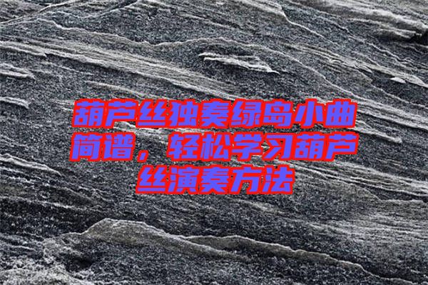葫蘆絲獨(dú)奏綠島小曲簡譜，輕松學(xué)習(xí)葫蘆絲演奏方法