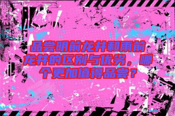 品嘗明前龍井和雨前龍井的區(qū)別與優(yōu)劣，哪個(gè)更加值得品嘗？