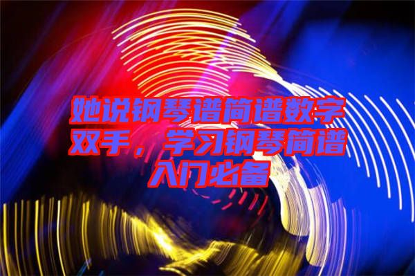 她說鋼琴譜簡(jiǎn)譜數(shù)字雙手，學(xué)習(xí)鋼琴簡(jiǎn)譜入門必備