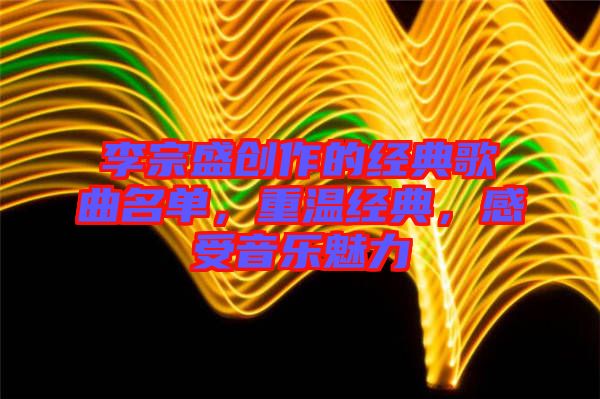 李宗盛創(chuàng)作的經(jīng)典歌曲名單，重溫經(jīng)典，感受音樂(lè)魅力