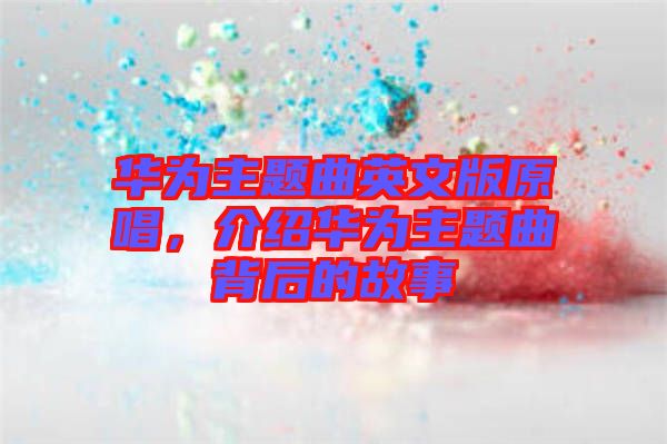 華為主題曲英文版原唱，介紹華為主題曲背后的故事
