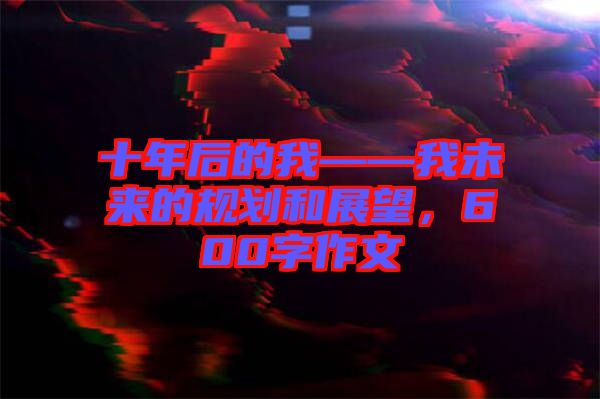 十年后的我——我未來的規(guī)劃和展望，600字作文