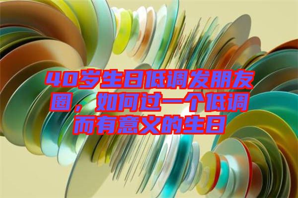 40歲生日低調(diào)發(fā)朋友圈，如何過一個(gè)低調(diào)而有意義的生日