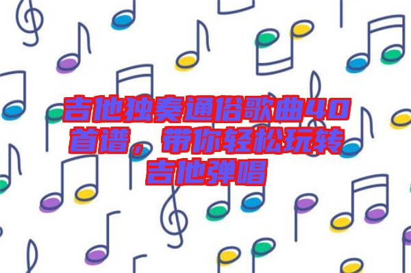 吉他獨奏通俗歌曲40首譜，帶你輕松玩轉(zhuǎn)吉他彈唱