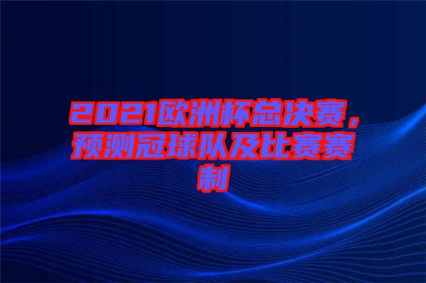 2021歐洲杯總決賽，預(yù)測(cè)冠球隊(duì)及比賽賽制