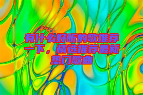 有什么好聽的歌推薦一下，精選推薦最新熱門歌曲