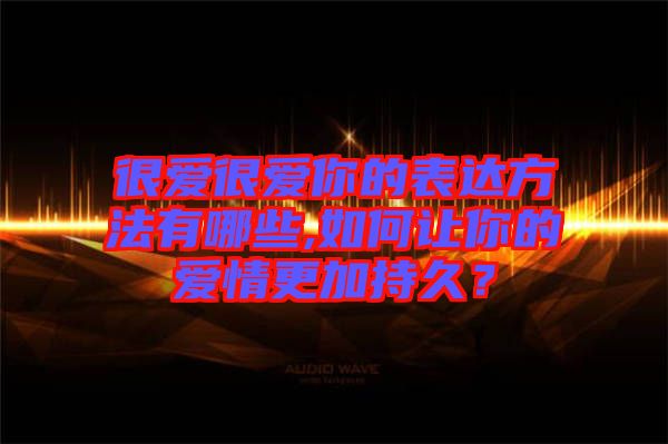 很愛很愛你的表達方法有哪些,如何讓你的愛情更加持久？