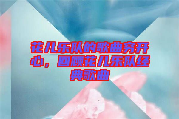 花兒樂隊的歌曲窮開心，回顧花兒樂隊經(jīng)典歌曲