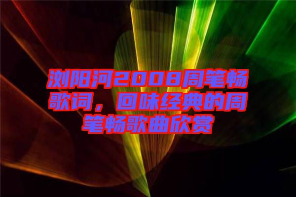 瀏陽河2008周筆暢歌詞，回味經(jīng)典的周筆暢歌曲欣賞