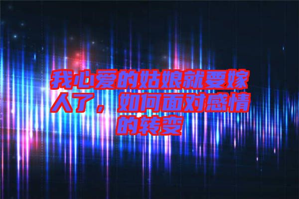 我心愛的姑娘就要嫁人了，如何面對感情的轉變