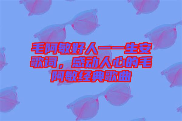 毛阿敏好人一一生安歌詞，感動(dòng)人心的毛阿敏經(jīng)典歌曲