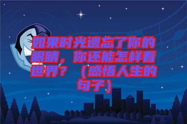 如果時(shí)光遺忘了你的眼睛，你還能怎樣看世界？（感悟人生的句子）