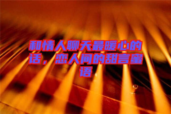 和情人聊天最暖心的話，戀人間的甜言蜜語