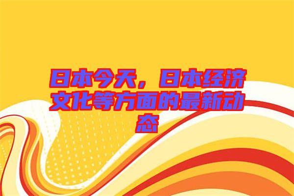 日本今天，日本經(jīng)濟文化等方面的最新動態(tài)