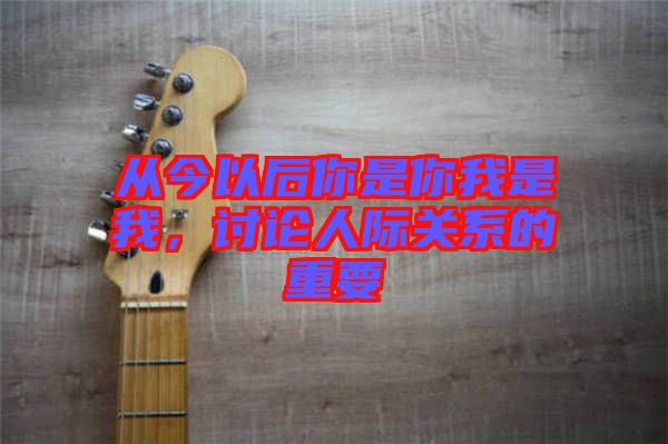 從今以后你是你我是我，討論人際關(guān)系的重要