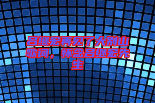 呂繼宏再見了大別山歌詞，懷念呂繼宏先生