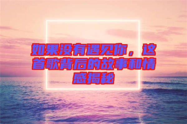 如果沒(méi)有遇見(jiàn)你，這首歌背后的故事和情感揭秘