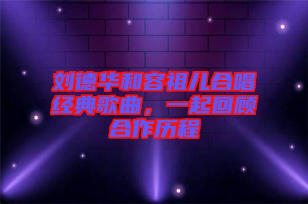 劉德華和容祖兒合唱經(jīng)典歌曲，一起回顧合作歷程