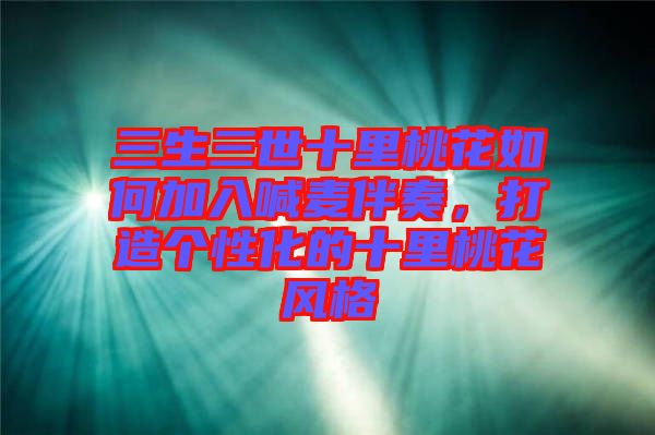 三生三世十里桃花如何加入喊麥伴奏，打造個性化的十里桃花風格