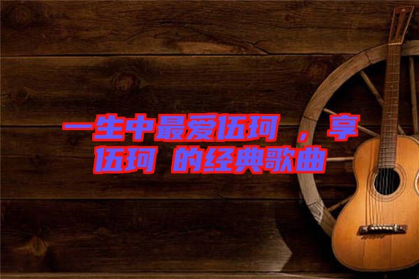 一生中最愛伍珂玥，享伍珂玥的經(jīng)典歌曲