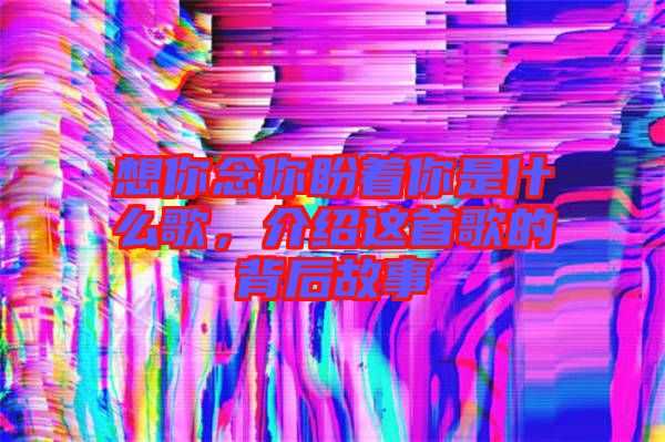 想你念你盼著你是什么歌，介紹這首歌的背后故事