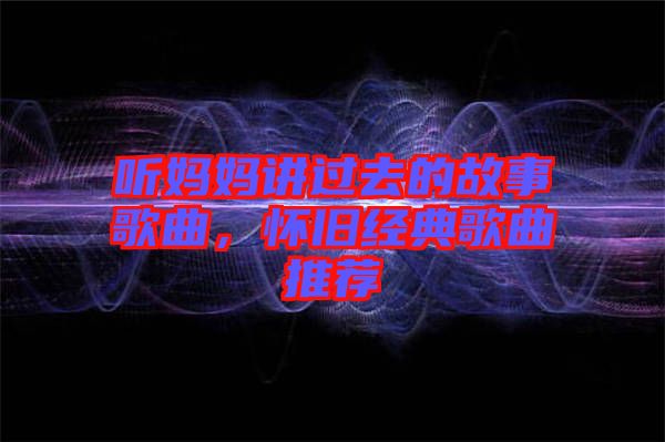 聽(tīng)媽媽講過(guò)去的故事歌曲，懷舊經(jīng)典歌曲推薦