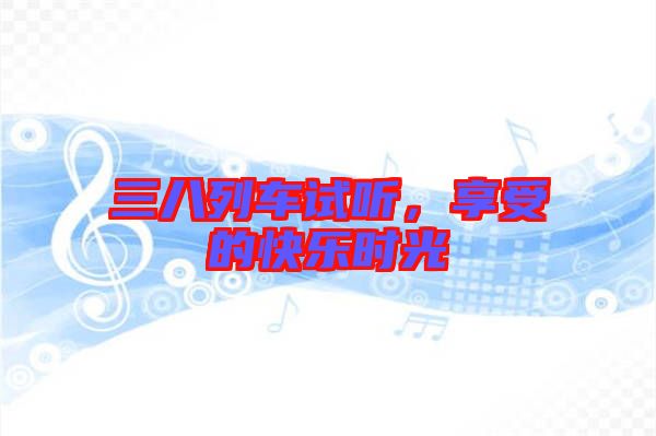 三八列車(chē)試聽(tīng)，享受的快樂(lè)時(shí)光