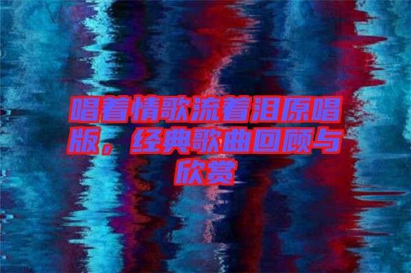 唱著情歌流著淚原唱版，經(jīng)典歌曲回顧與欣賞