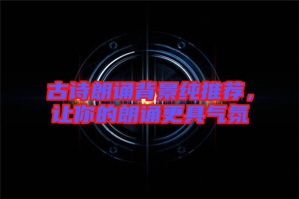 古詩朗誦背景純推薦，讓你的朗誦更具氣氛