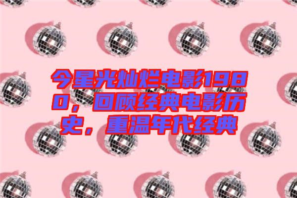 今星光燦爛電影1980，回顧經(jīng)典電影歷史，重溫年代經(jīng)典