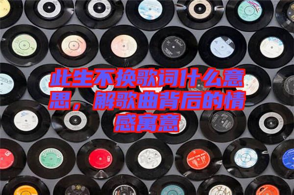 此生不換歌詞什么意思，解歌曲背后的情感寓意