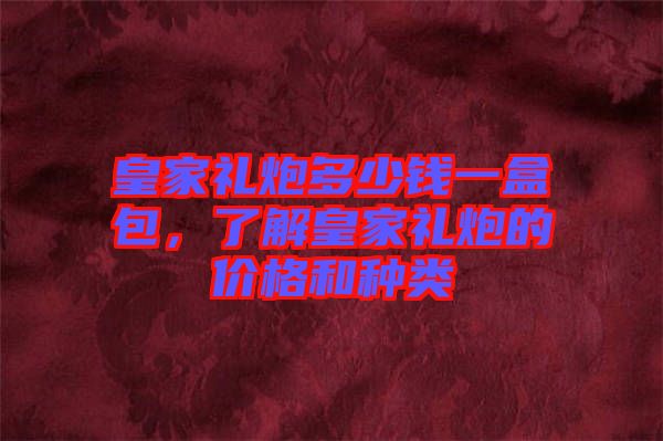 皇家禮炮多少錢一盒包，了解皇家禮炮的價(jià)格和種類