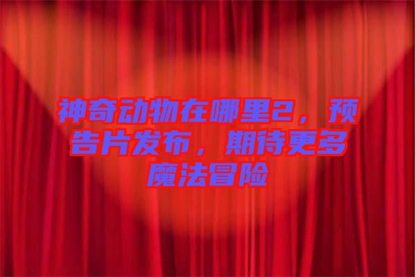 神奇動(dòng)物在哪里2，預(yù)告片發(fā)布，期待更多魔法冒險(xiǎn)