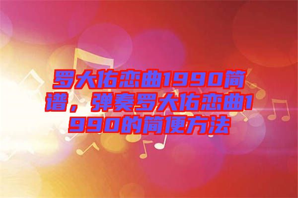 羅大佑戀曲1990簡譜，彈奏羅大佑戀曲1990的簡便方法