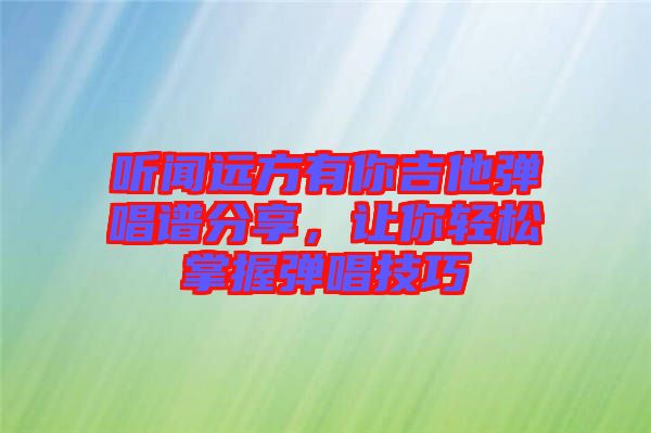 聽聞遠方有你吉他彈唱譜分享，讓你輕松掌握彈唱技巧