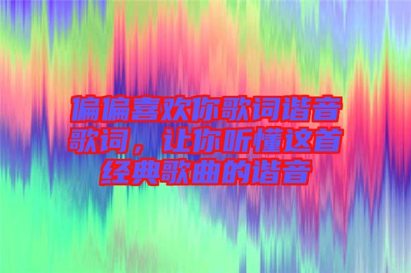 偏偏喜歡你歌詞諧音歌詞，讓你聽懂這首經(jīng)典歌曲的諧音