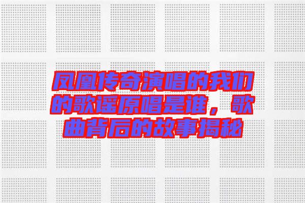 鳳凰傳奇演唱的我們的歌謠原唱是誰，歌曲背后的故事揭秘