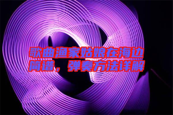 歌曲漁家姑娘在海邊簡譜，彈奏方法詳解